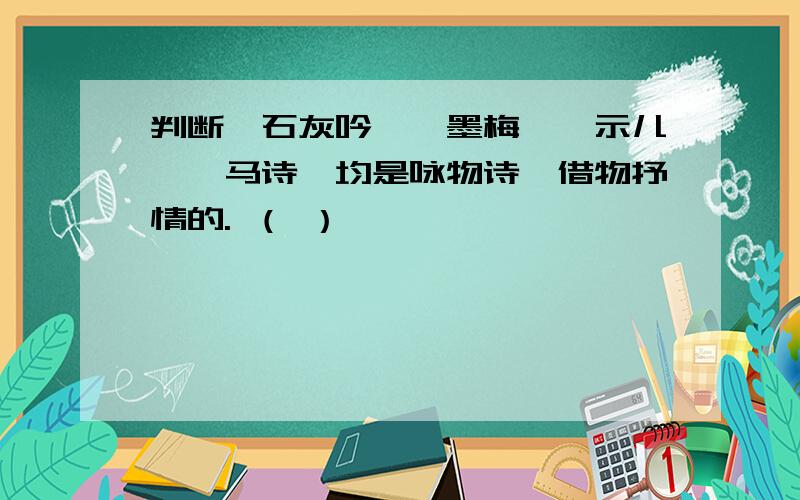 判断《石灰吟》《墨梅》《示儿》《马诗》均是咏物诗,借物抒情的. （ ）