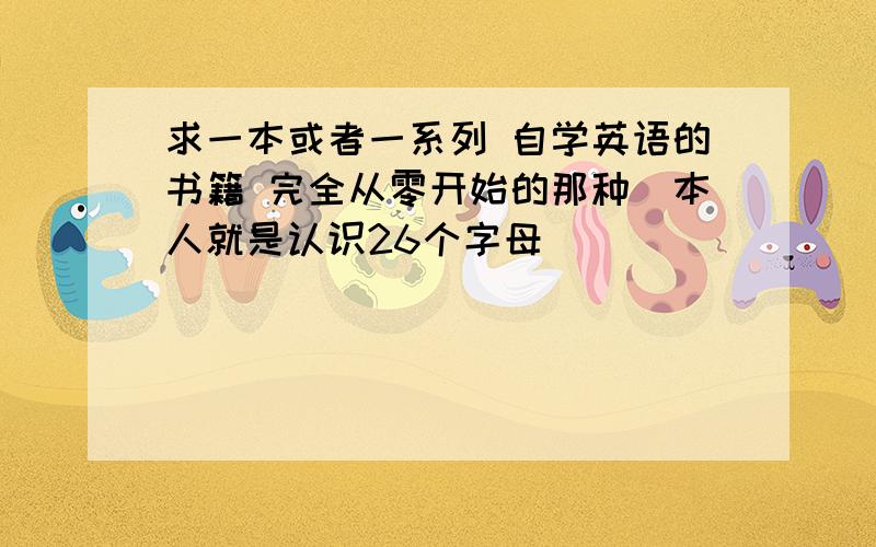 求一本或者一系列 自学英语的书籍 完全从零开始的那种（本人就是认识26个字母）