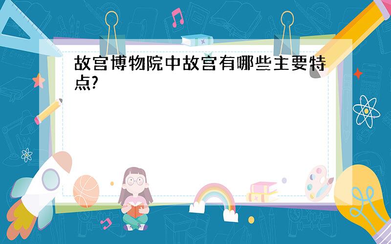 故宫博物院中故宫有哪些主要特点?