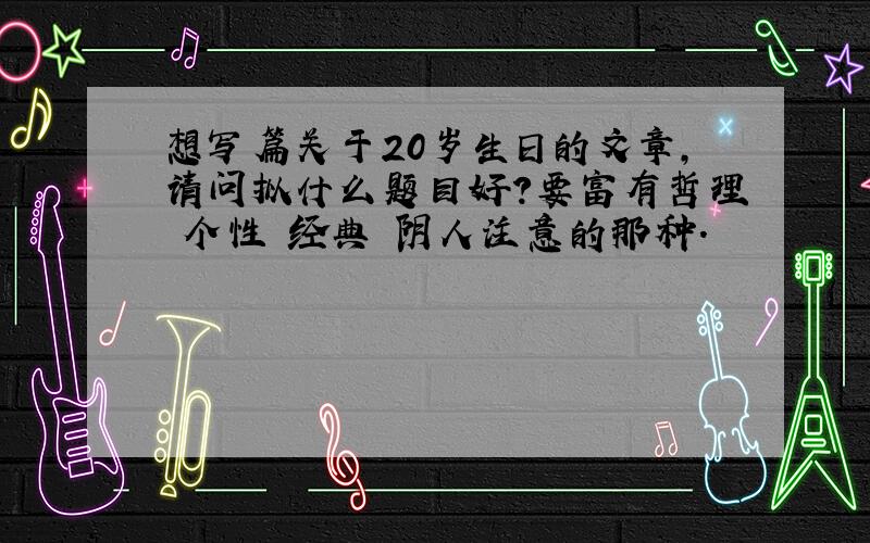 想写篇关于20岁生日的文章,请问拟什么题目好?要富有哲理 个性 经典 阴人注意的那种.