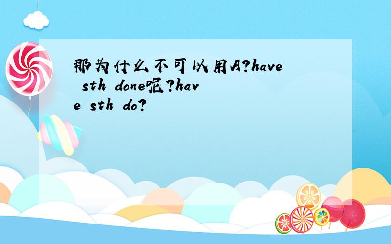 那为什么不可以用A?have sth done呢?have sth do?