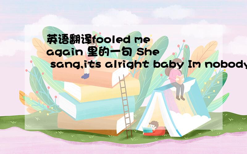 英语翻译fooled me again 里的一句 She sang,its alright baby Im nobody