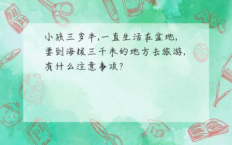 小孩三岁半,一直生活在盆地,要到海拔三千米的地方去旅游,有什么注意事项?