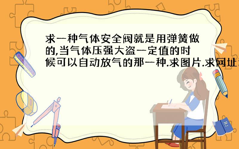 求一种气体安全阀就是用弹簧做的,当气体压强大盗一定值的时候可以自动放气的那一种.求图片.求网址连接.跪求.要这个是装在自