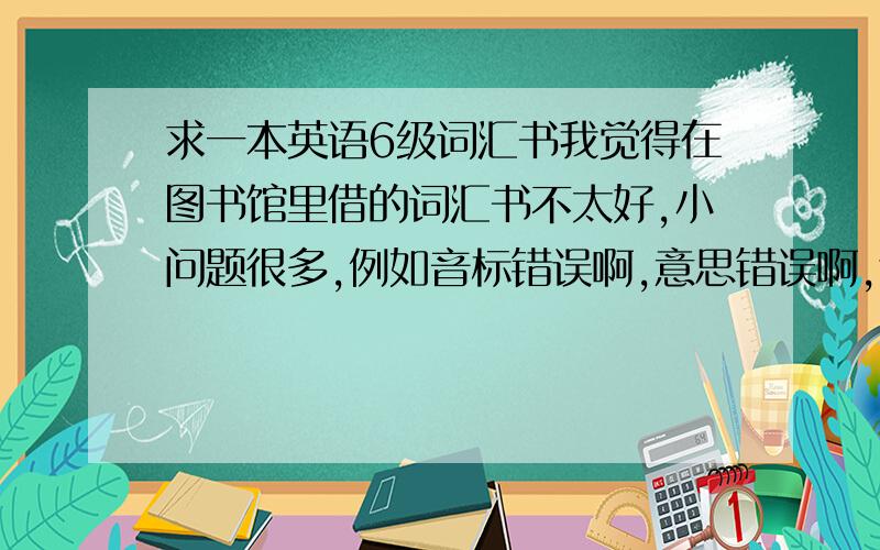 求一本英语6级词汇书我觉得在图书馆里借的词汇书不太好,小问题很多,例如音标错误啊,意思错误啊,还有例句中的意思与给出的意