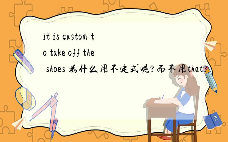 it is custom to take off the shoes 为什么用不定式呢?而不用that?