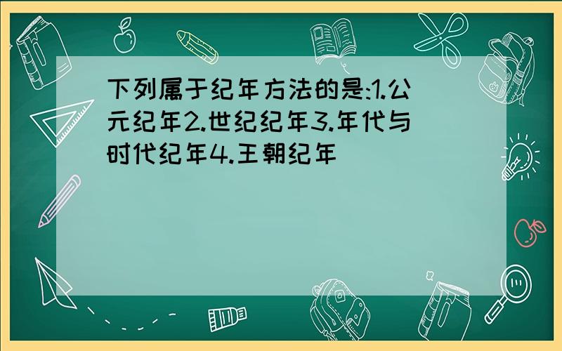 下列属于纪年方法的是:1.公元纪年2.世纪纪年3.年代与时代纪年4.王朝纪年