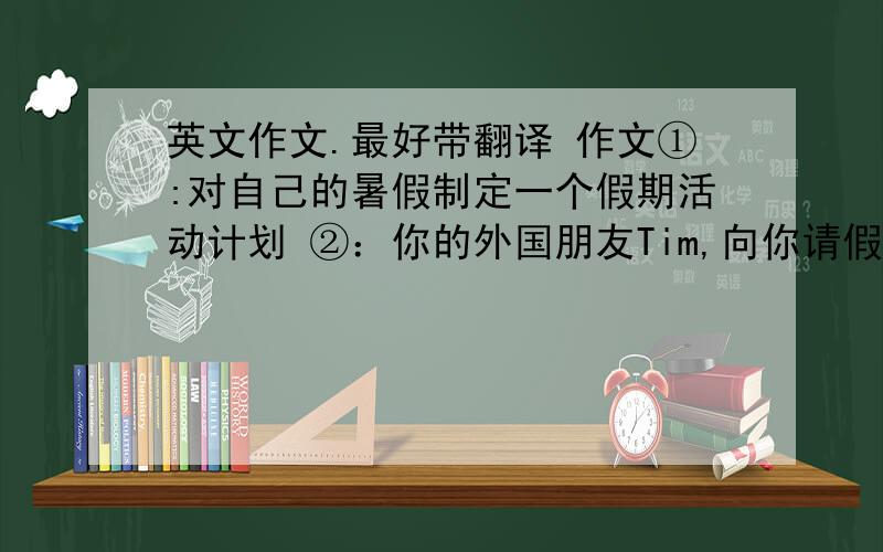 英文作文.最好带翻译 作文①:对自己的暑假制定一个假期活动计划 ②：你的外国朋友Tim,向你请假如何学习中文.清给他发个