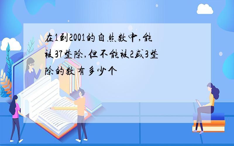 在1到2001的自然数中,能被37整除,但不能被2或3整除的数有多少个