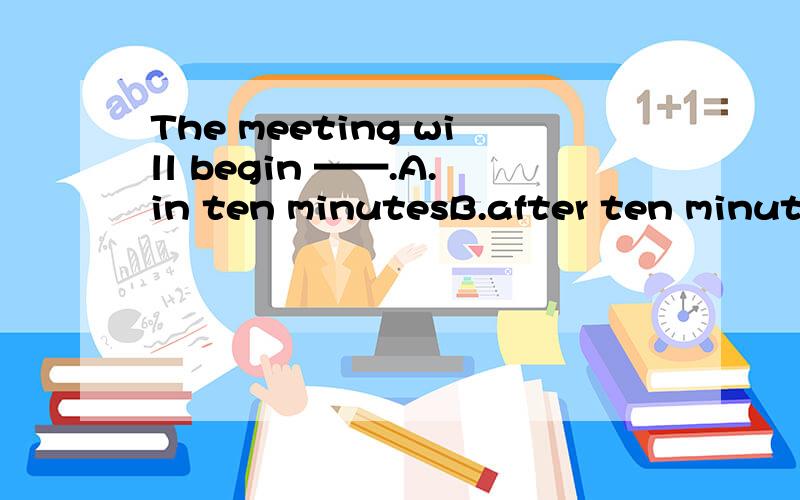 The meeting will begin ——.A.in ten minutesB.after ten minute