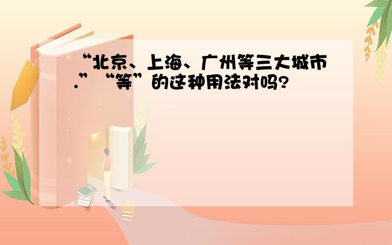 “北京、上海、广州等三大城市.”“等”的这种用法对吗?