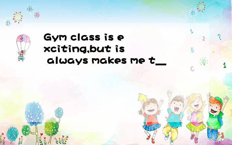 Gym class is exciting,but is always makes me t＿