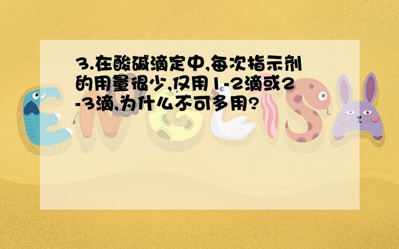 3.在酸碱滴定中,每次指示剂的用量很少,仅用1-2滴或2-3滴,为什么不可多用?