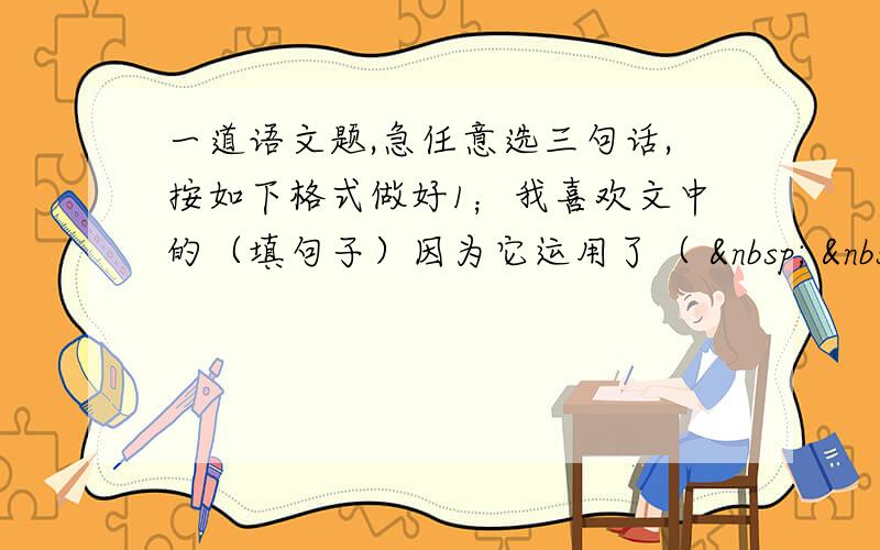 一道语文题,急任意选三句话,按如下格式做好1；我喜欢文中的（填句子）因为它运用了（     ）的手法