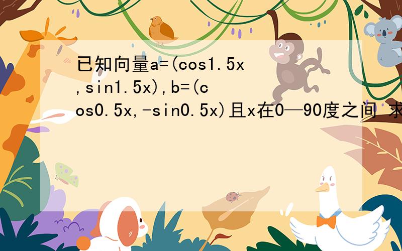 已知向量a=(cos1.5x,sin1.5x),b=(cos0.5x,-sin0.5x)且x在0—90度之间 求a+b向