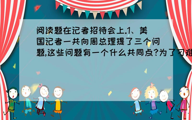 阅读题在记者招待会上.1、美国记者一共向周总理提了三个问题,这些问题有一个什么共同点?为了刁难总理