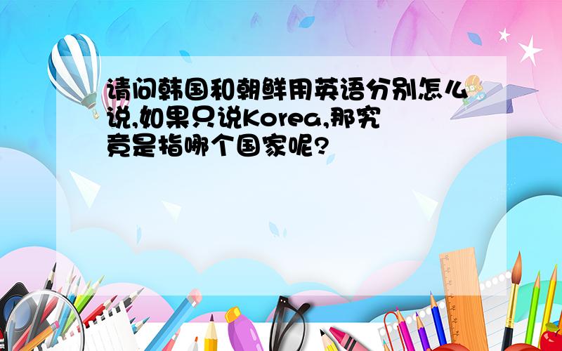 请问韩国和朝鲜用英语分别怎么说,如果只说Korea,那究竟是指哪个国家呢?