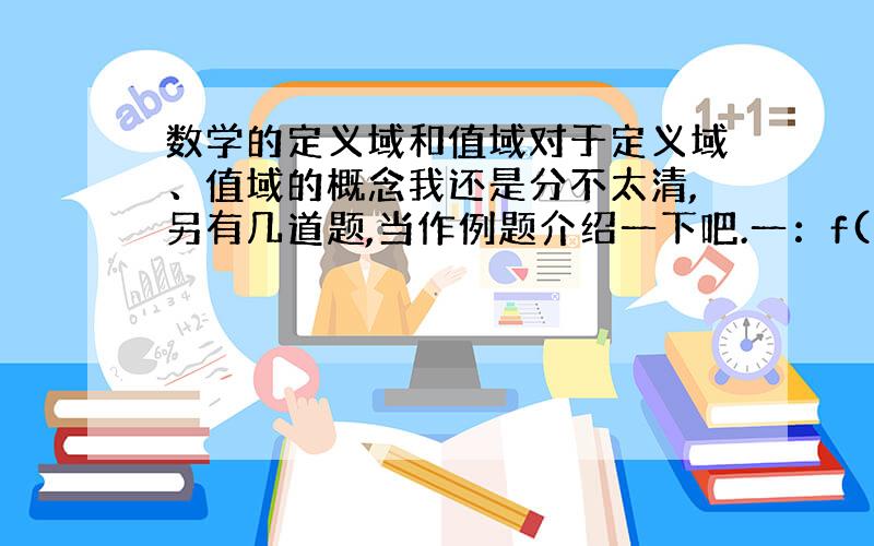 数学的定义域和值域对于定义域、值域的概念我还是分不太清,另有几道题,当作例题介绍一下吧.一：f(x)=1/(1+(2/x