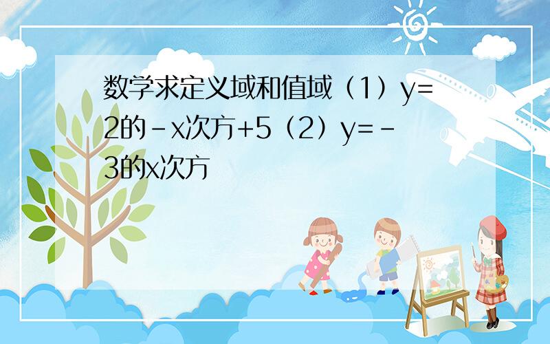 数学求定义域和值域（1）y=2的-x次方+5（2）y=-3的x次方