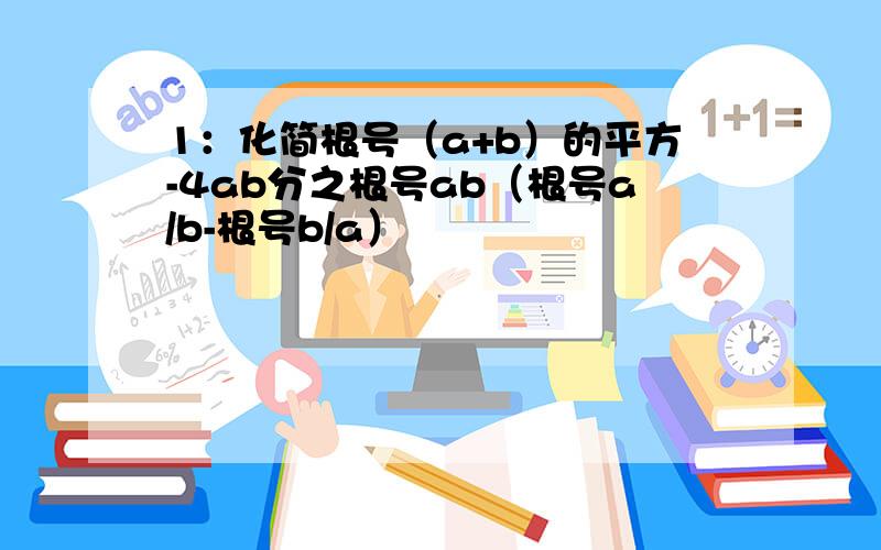 1：化简根号（a+b）的平方-4ab分之根号ab（根号a/b-根号b/a）