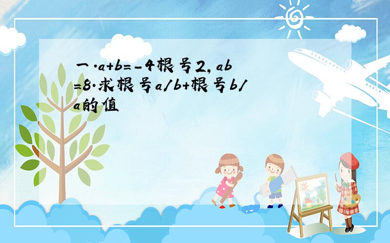 一.a+b=-4根号2,ab=8.求根号a/b+根号b/a的值