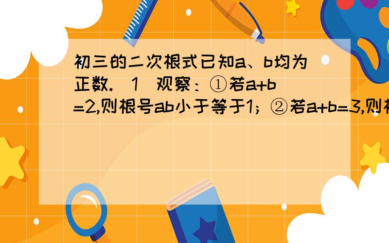 初三的二次根式已知a、b均为正数.（1）观察：①若a+b=2,则根号ab小于等于1；②若a+b=3,则根号ab小于等于3