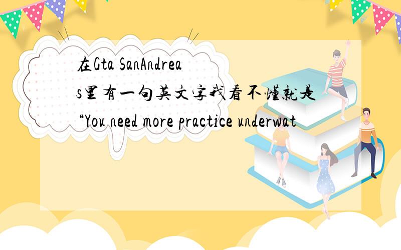 在Gta SanAndreas里有一句英文字我看不懂就是“You need more practice underwat