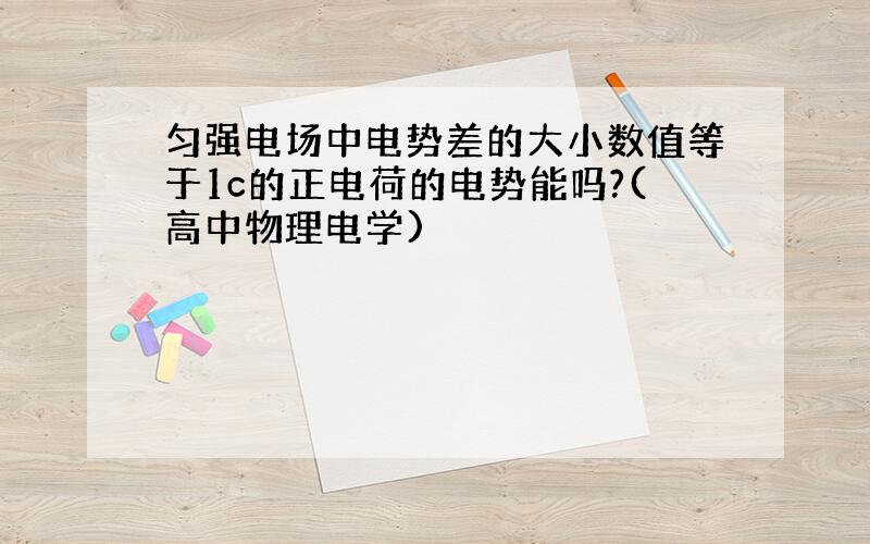 匀强电场中电势差的大小数值等于1c的正电荷的电势能吗?(高中物理电学)