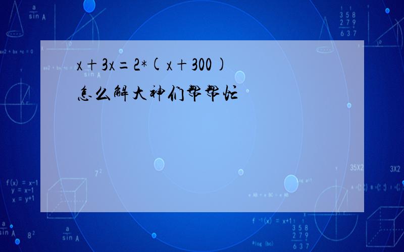 x+3x=2*(x+300)怎么解大神们帮帮忙