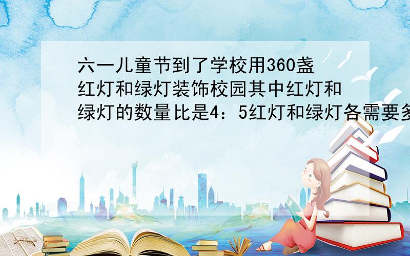 六一儿童节到了学校用360盏红灯和绿灯装饰校园其中红灯和绿灯的数量比是4：5红灯和绿灯各需要多少盏