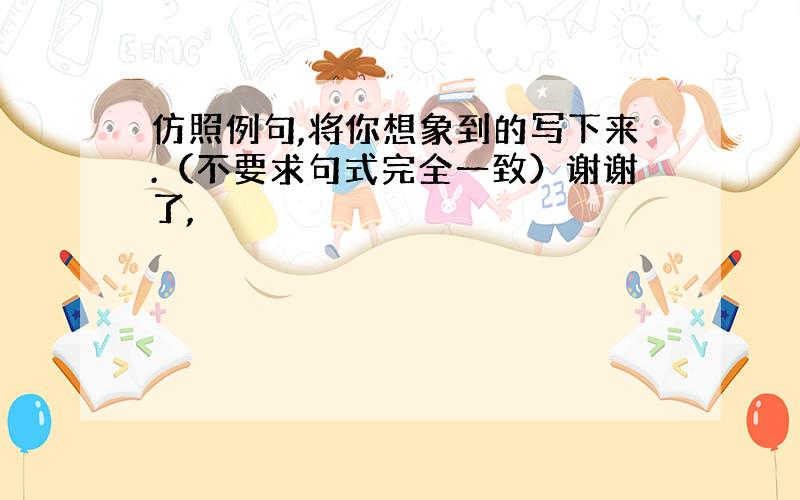 仿照例句,将你想象到的写下来.（不要求句式完全一致）谢谢了,