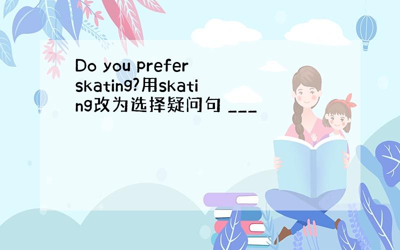 Do you prefer skating?用skating改为选择疑问句 ___