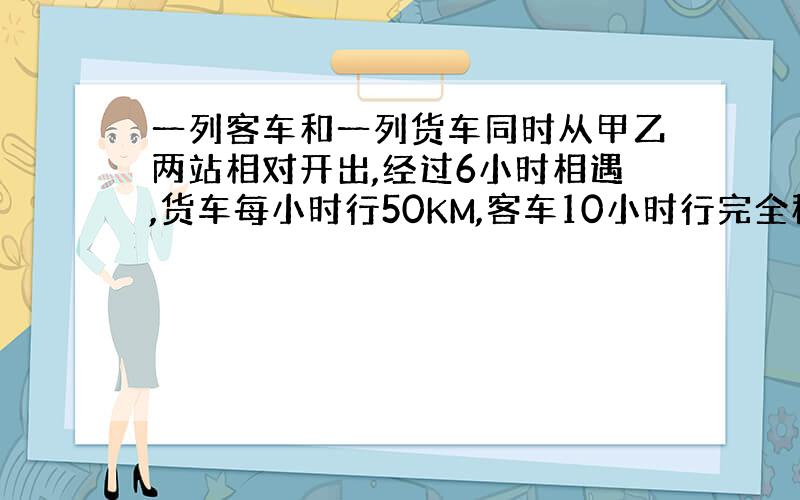 一列客车和一列货车同时从甲乙两站相对开出,经过6小时相遇,货车每小时行50KM,客车10小时行完全程.甲乙两站的距离为多