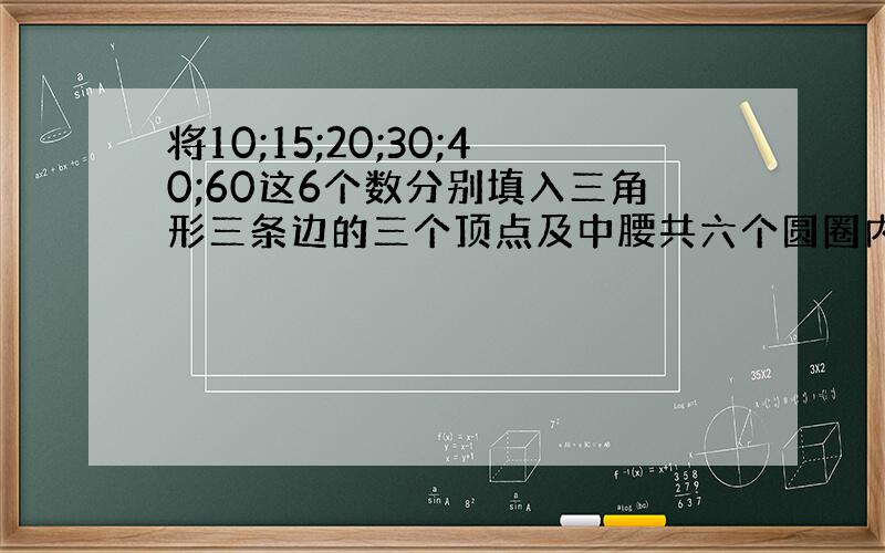 将10;15;20;30;40;60这6个数分别填入三角形三条边的三个顶点及中腰共六个圆圈内,使三角开每条边上三个圈里数