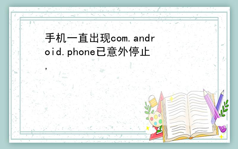 手机一直出现com.android.phone已意外停止,