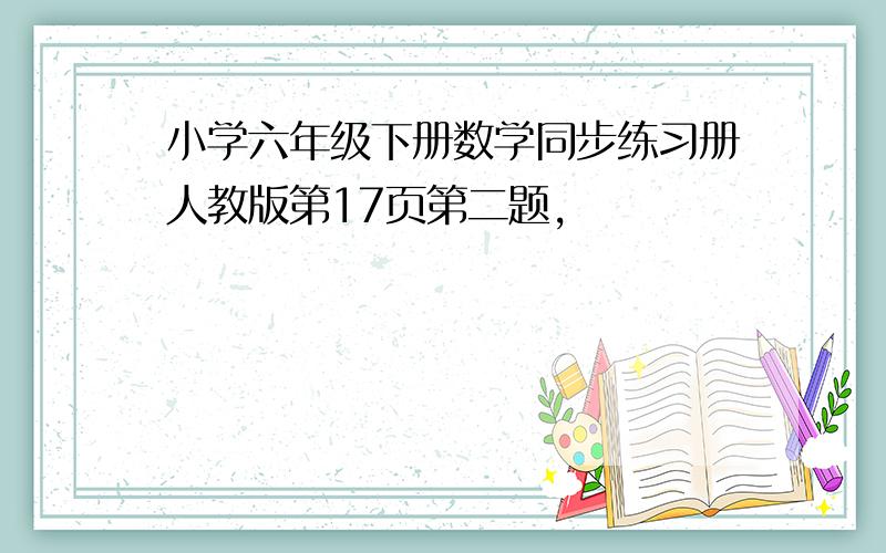 小学六年级下册数学同步练习册人教版第17页第二题,