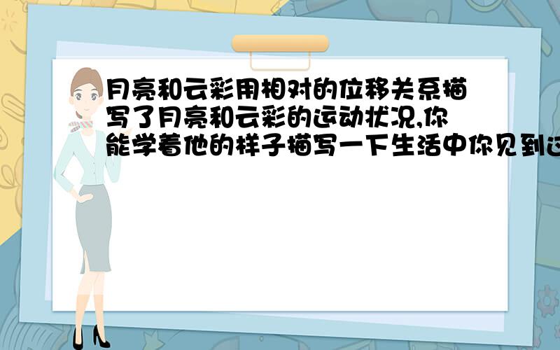 月亮和云彩用相对的位移关系描写了月亮和云彩的运动状况,你能学着他的样子描写一下生活中你见到过类似的现