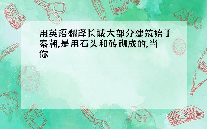 用英语翻译长城大部分建筑始于秦朝,是用石头和砖砌成的,当你��