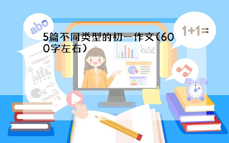 5篇不同类型的初一作文(600字左右)