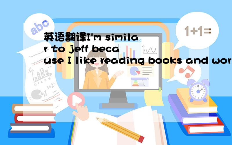 英语翻译I'm similar to jeff because I like reading books and wor