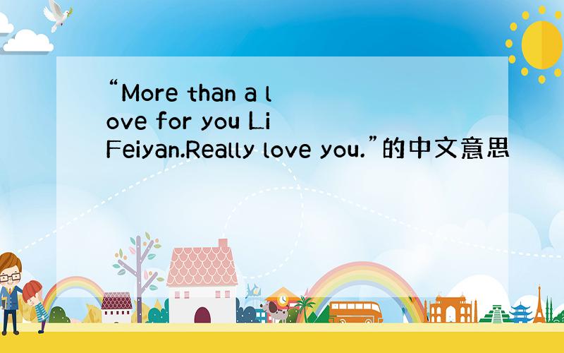 “More than a love for you LiFeiyan.Really love you.”的中文意思