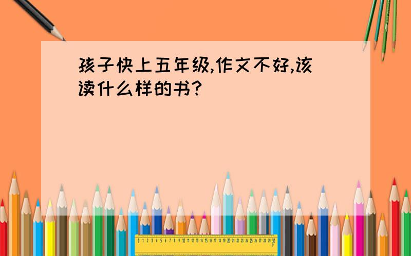 孩子快上五年级,作文不好,该读什么样的书?