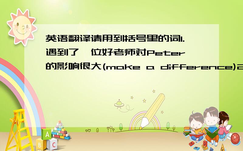 英语翻译请用到括号里的词1.遇到了一位好老师对Peter的影响很大(make a difference)2.他已报名参军