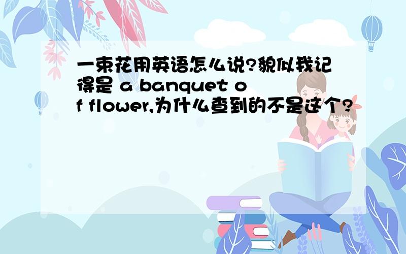 一束花用英语怎么说?貌似我记得是 a banquet of flower,为什么查到的不是这个?