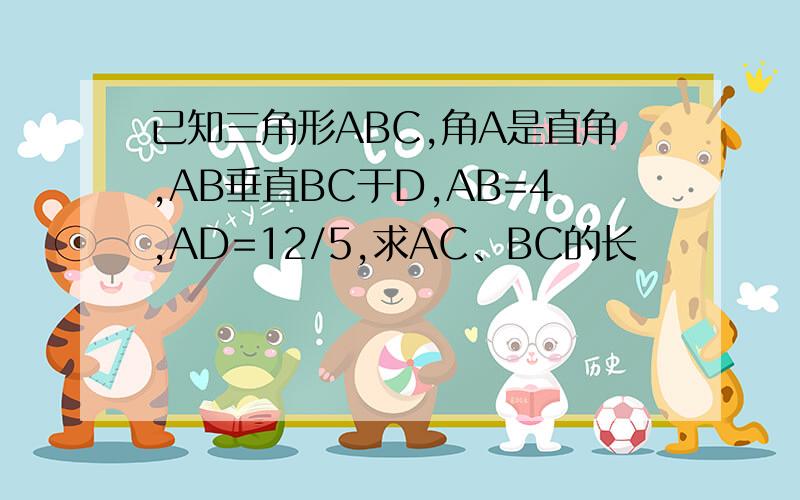 已知三角形ABC,角A是直角,AB垂直BC于D,AB=4,AD=12/5,求AC、BC的长