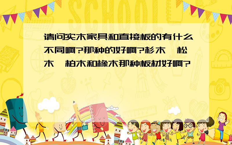 请问实木家具和直接板的有什么不同啊?那种的好啊?杉木,松木,柏木和橡木那种板材好啊?