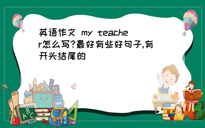 英语作文 my teacher怎么写?最好有些好句子,有开头结尾的