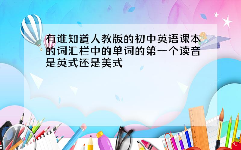 有谁知道人教版的初中英语课本的词汇栏中的单词的第一个读音是英式还是美式