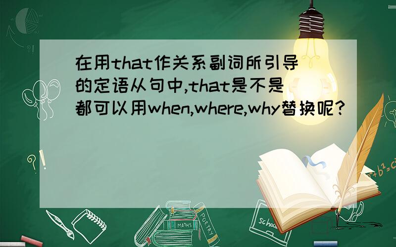 在用that作关系副词所引导的定语从句中,that是不是都可以用when,where,why替换呢?