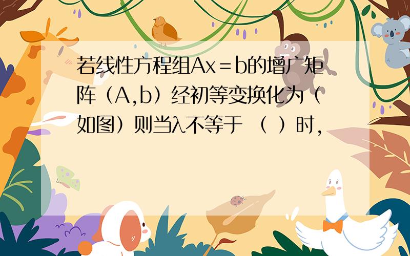 若线性方程组Ax＝b的增广矩阵（A,b）经初等变换化为（如图）则当λ不等于 （ ）时,